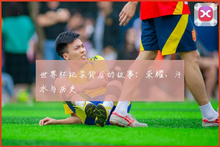 世界杯纪录背后的故事：荣耀、汗水与历史