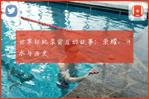 世界杯纪录背后的故事：荣耀、汗水与历史