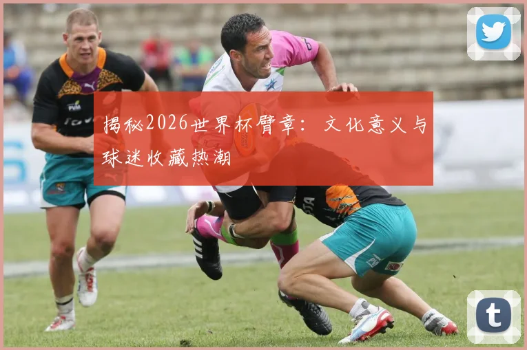 揭秘2026世界杯臂章:文化意义与球迷收藏热潮