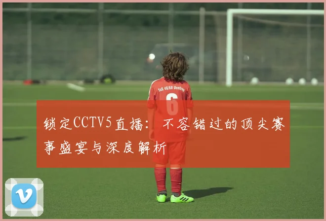 锁定CCTV5直播:不容错过的顶尖赛事盛宴与深度解析