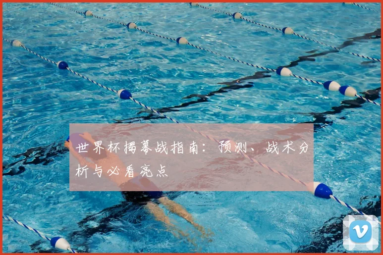 世界杯揭幕战指南：预测、战术分析与必看亮点
