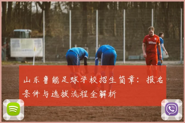 山东鲁能足球学校招生简章:报名条件与选拔流程全解析