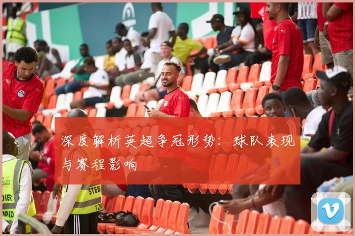 深度解析英超争冠形势：球队表现与赛程影响