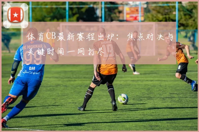 体育CB最新赛程出炉:焦点对决与关键时间一网打尽