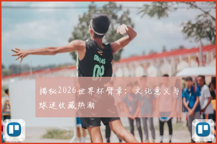 揭秘2026世界杯臂章:文化意义与球迷收藏热潮