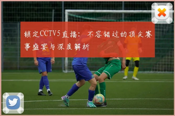 锁定CCTV5直播:不容错过的顶尖赛事盛宴与深度解析