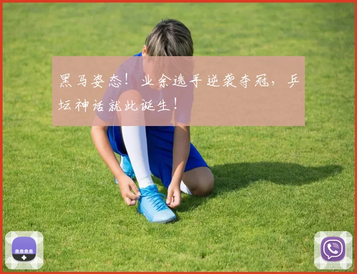 黑马姿态！业余选手逆袭夺冠，乒坛神话就此诞生！